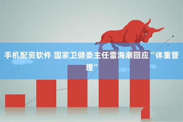 手机配资软件 国家卫健委主任雷海潮回应“体重管理”