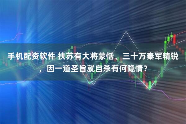 手机配资软件 扶苏有大将蒙恬、三十万秦军精锐，因一道圣旨就自杀有何隐情？
