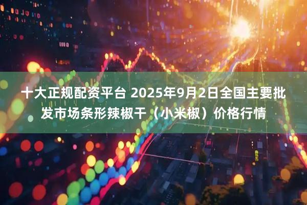 十大正规配资平台 2025年9月2日全国主要批发市场条形辣椒干（小米椒）价格行情