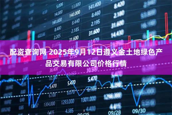 配资查询网 2025年9月12日遵义金土地绿色产品交易有限公司价格行情
