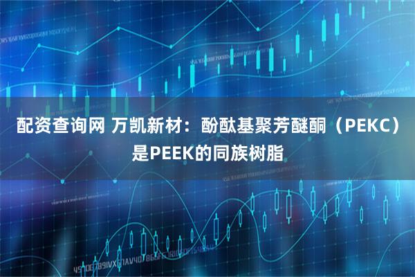 配资查询网 万凯新材：酚酞基聚芳醚酮（PEKC）是PEEK的同族树脂