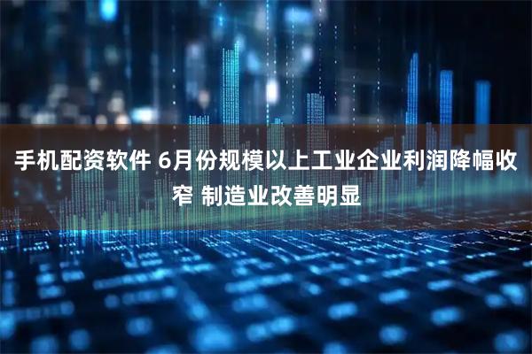 手机配资软件 6月份规模以上工业企业利润降幅收窄 制造业改善明显