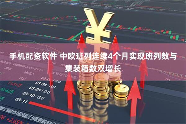 手机配资软件 中欧班列连续4个月实现班列数与集装箱数双增长
