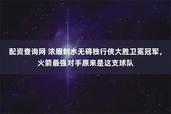 配资查询网 浓眉划水无碍独行侠大胜卫冕冠军，火箭最强对手原来是这支球队