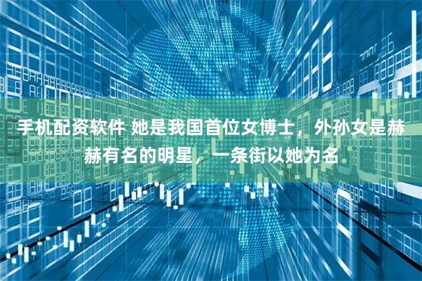 手机配资软件 她是我国首位女博士，外孙女是赫赫有名的明星，一条街以她为名