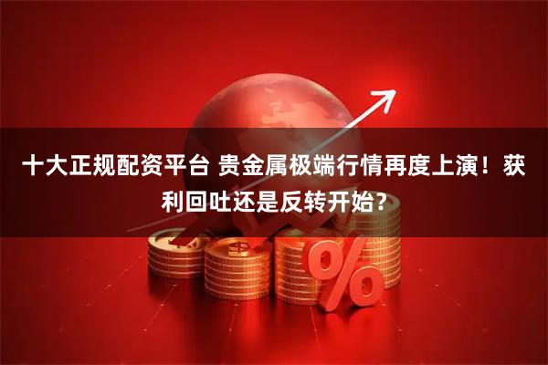十大正规配资平台 贵金属极端行情再度上演！获利回吐还是反转开始？