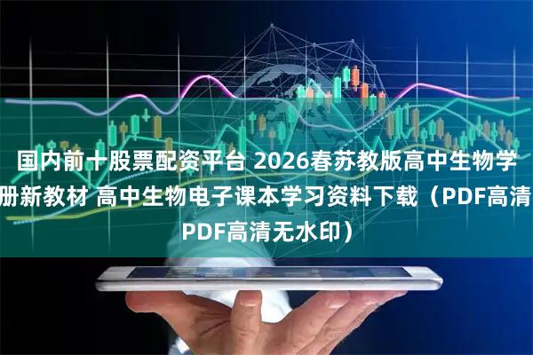国内前十股票配资平台 2026春苏教版高中生物学必修12册新教材 高中生物电子课本学习资料下载（PDF高清无水印）