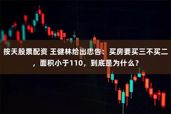按天股票配资 王健林给出忠告：买房要买三不买二，面积小于110，到底是为什么？