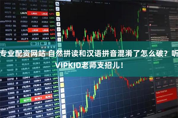 专业配资网站 自然拼读和汉语拼音混淆了怎么破？听VIPKID老师支招儿！