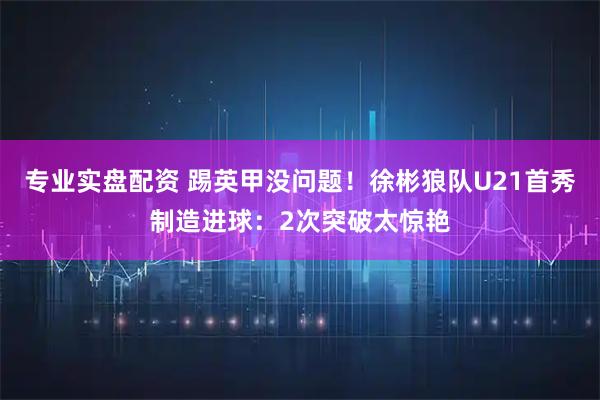 专业实盘配资 踢英甲没问题！徐彬狼队U21首秀制造进球：2次突破太惊艳