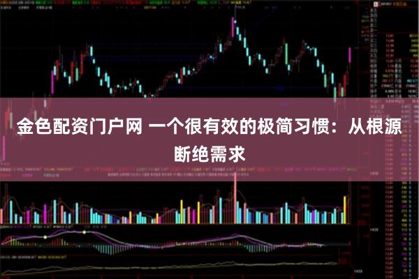 金色配资门户网 一个很有效的极简习惯：从根源断绝需求
