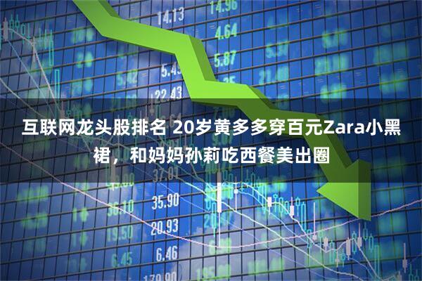 互联网龙头股排名 20岁黄多多穿百元Zara小黑裙，和妈妈孙莉吃西餐美出圈