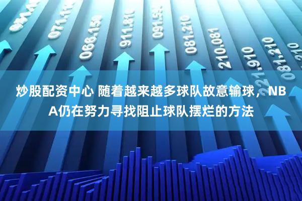 炒股配资中心 随着越来越多球队故意输球，NBA仍在努力寻找阻止球队摆烂的方法