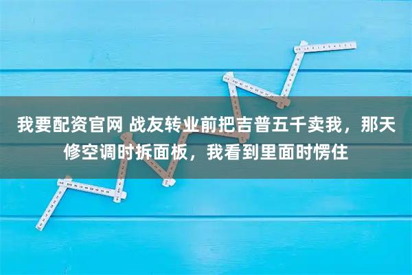 我要配资官网 战友转业前把吉普五千卖我，那天修空调时拆面板，我看到里面时愣住