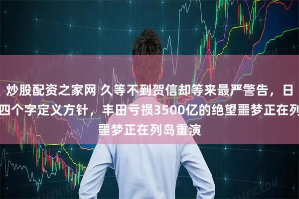 炒股配资之家网 久等不到贺信却等来最严警告，日本强撑四个字定义方针，丰田亏损3500亿的绝望噩梦正在列岛重演