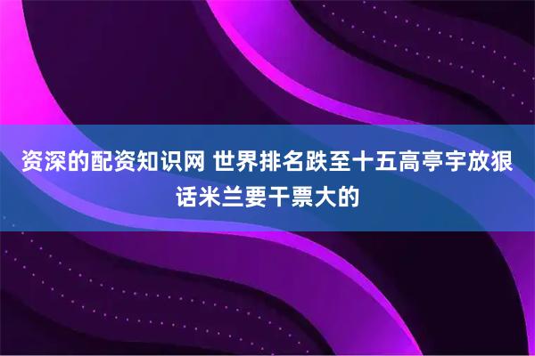 资深的配资知识网 世界排名跌至十五高亭宇放狠话米兰要干票大的