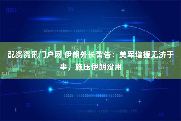 配资资讯门户网 伊朗外长警告：美军增援无济于事，施压伊朗没用