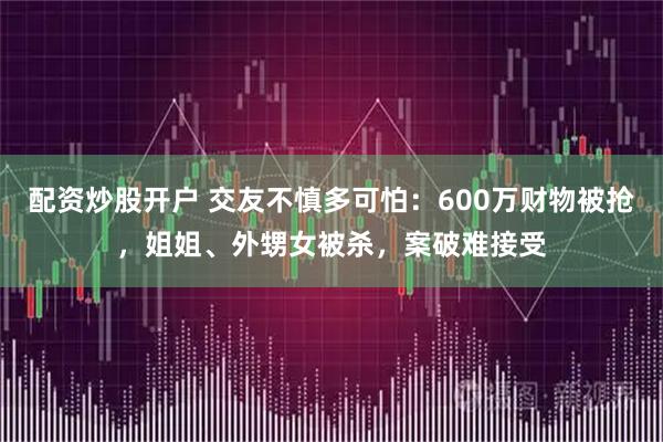 配资炒股开户 交友不慎多可怕：600万财物被抢，姐姐、外甥女被杀，案破难接受