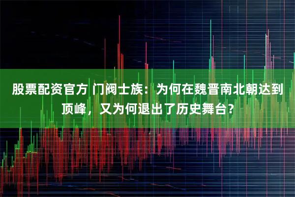 股票配资官方 门阀士族：为何在魏晋南北朝达到顶峰，又为何退出了历史舞台？