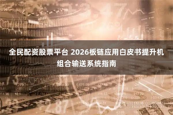 全民配资股票平台 2026板链应用白皮书提升机组合输送系统指南
