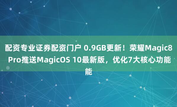 配资专业证券配资门户 0.9GB更新！荣耀Magic8 Pro推送MagicOS 10最新版，优化7大核心功能