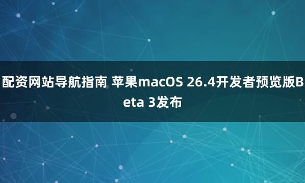 配资网站导航指南 苹果macOS 26.4开发者预览版Beta 3发布