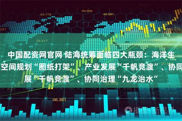 中国配资网官网 陆海统筹面临四大瓶颈：海洋生态“各管一段”、空间规划“图纸打架”、产业发展“千帆竞渡”、协同治理“九龙治水”