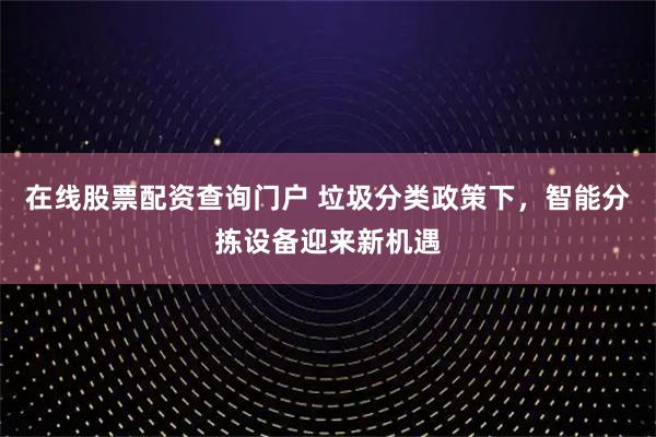 在线股票配资查询门户 垃圾分类政策下，智能分拣设备迎来新机遇
