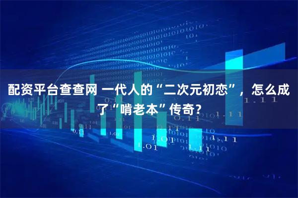 配资平台查查网 一代人的“二次元初恋”，怎么成了“啃老本”传奇？