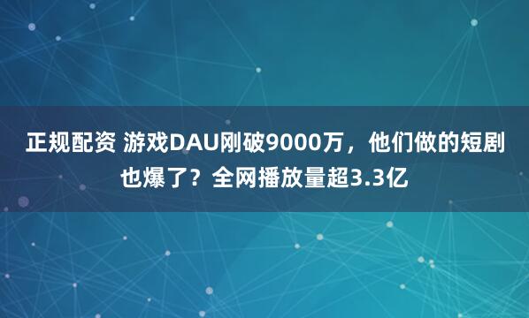 正规配资 游戏DAU刚破9000万，他们做的短剧也爆了？全网播放量超3.3亿
