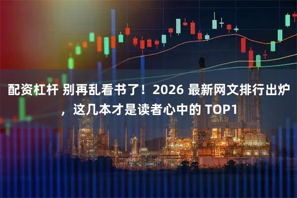 配资杠杆 别再乱看书了！2026 最新网文排行出炉，这几本才是读者心中的 TOP1