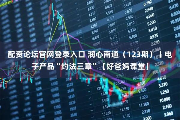 配资论坛官网登录入口 润心南通（123期）丨电子产品“约法三章”【好爸妈课堂】