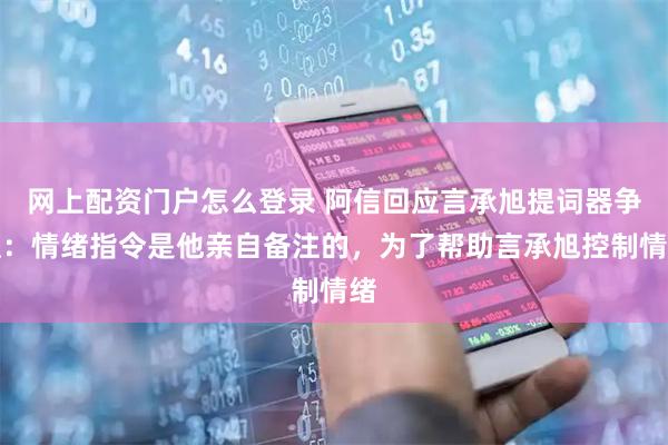 网上配资门户怎么登录 阿信回应言承旭提词器争议：情绪指令是他亲自备注的，为了帮助言承旭控制情绪